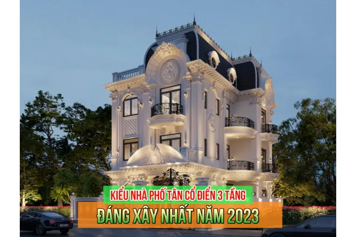 35+ Mẫu nhà phố tân cổ điển 3 tầng đẹp đáng xây nhất năm 2024