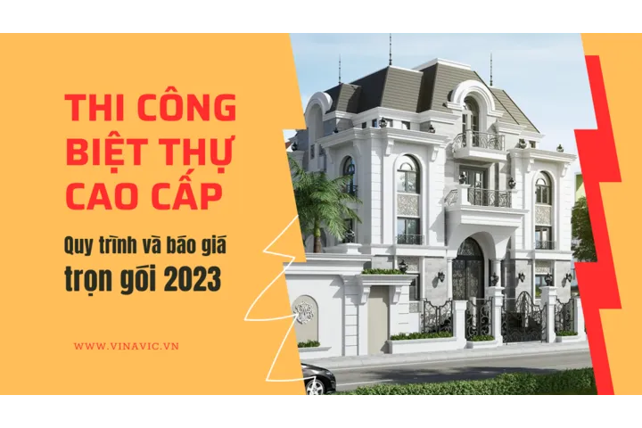 Thi công biệt thự cao cấp: Quy trình và báo giá trọn gói 2024