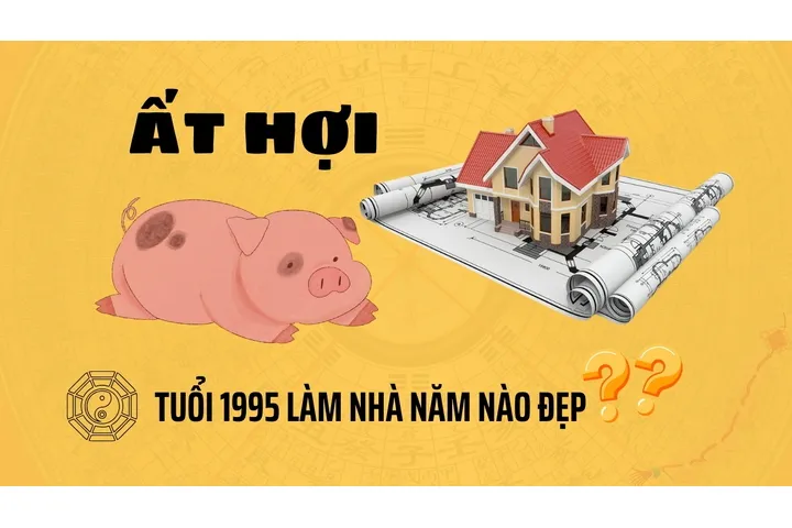 Tuổi 1995 làm nhà năm nào đẹp may mắn, hút tài lộc