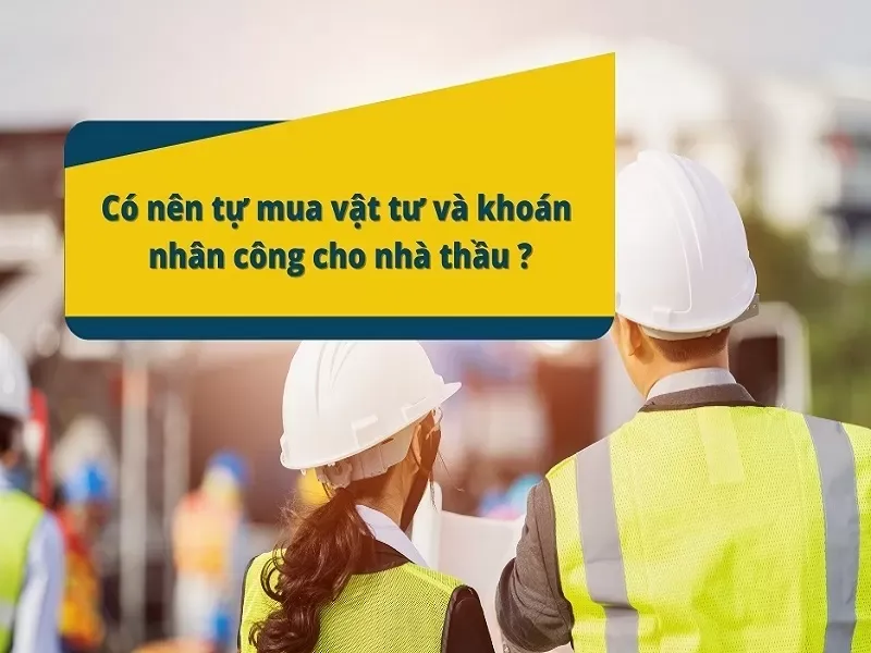 Xây nhà nên khoán hay tự mua vật liệu?